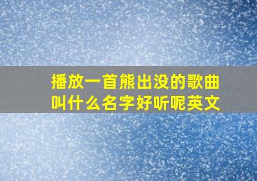 播放一首熊出没的歌曲叫什么名字好听呢英文