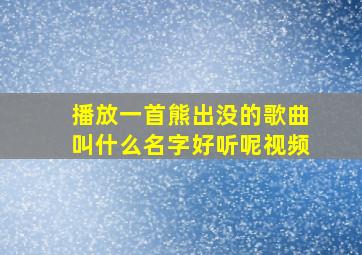 播放一首熊出没的歌曲叫什么名字好听呢视频