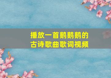 播放一首鹅鹅鹅的古诗歌曲歌词视频