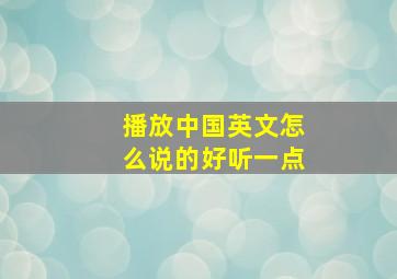 播放中国英文怎么说的好听一点