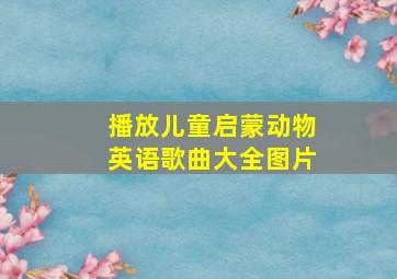 播放儿童启蒙动物英语歌曲大全图片