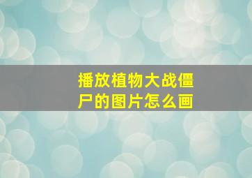 播放植物大战僵尸的图片怎么画