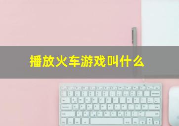 播放火车游戏叫什么