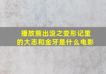 播放熊出没之变形记里的大志和金牙是什么电影