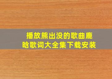 播放熊出没的歌曲鹿晗歌词大全集下载安装