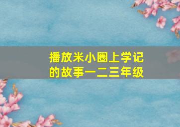 播放米小圈上学记的故事一二三年级