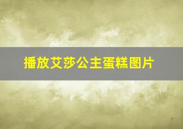 播放艾莎公主蛋糕图片