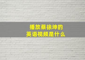 播放蔡徐坤的英语视频是什么