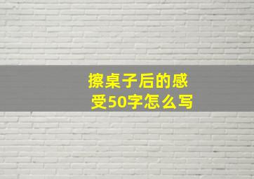 擦桌子后的感受50字怎么写