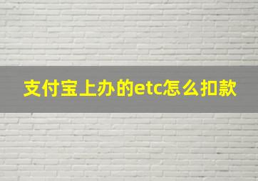 支付宝上办的etc怎么扣款