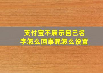 支付宝不展示自己名字怎么回事呢怎么设置