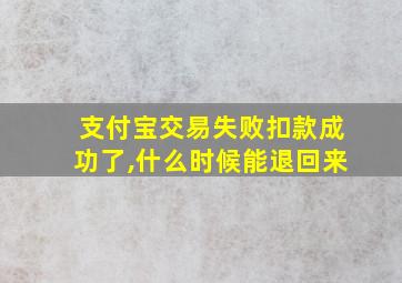 支付宝交易失败扣款成功了,什么时候能退回来