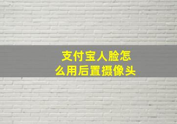 支付宝人脸怎么用后置摄像头