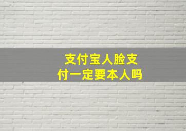 支付宝人脸支付一定要本人吗