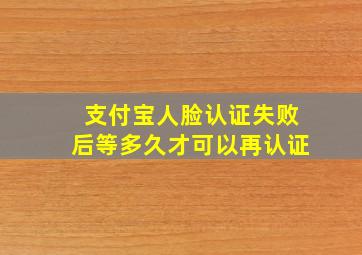 支付宝人脸认证失败后等多久才可以再认证