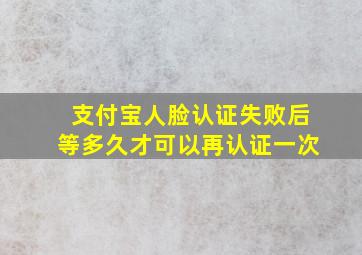 支付宝人脸认证失败后等多久才可以再认证一次