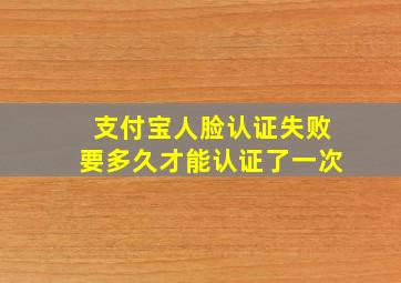 支付宝人脸认证失败要多久才能认证了一次