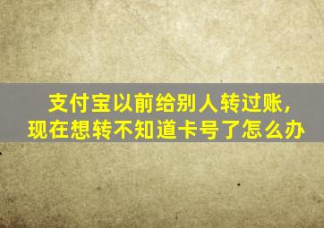 支付宝以前给别人转过账,现在想转不知道卡号了怎么办