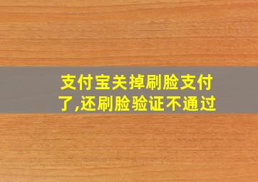 支付宝关掉刷脸支付了,还刷脸验证不通过