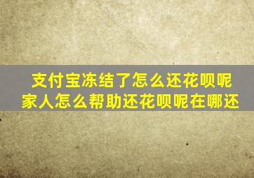 支付宝冻结了怎么还花呗呢家人怎么帮助还花呗呢在哪还