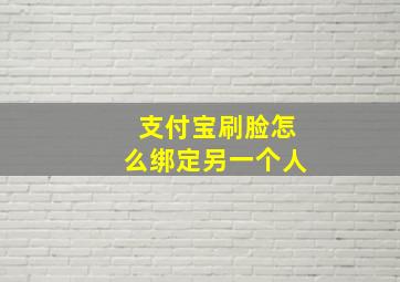 支付宝刷脸怎么绑定另一个人