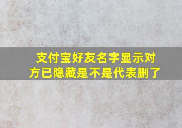 支付宝好友名字显示对方已隐藏是不是代表删了