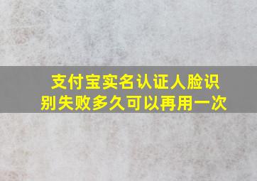 支付宝实名认证人脸识别失败多久可以再用一次