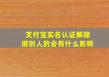 支付宝实名认证解除绑别人的会有什么影响