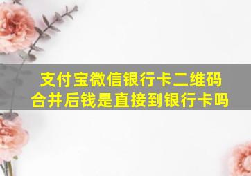 支付宝微信银行卡二维码合并后钱是直接到银行卡吗