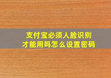 支付宝必须人脸识别才能用吗怎么设置密码