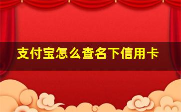 支付宝怎么查名下信用卡