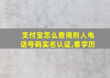 支付宝怎么查询别人电话号码实名认证,看学历