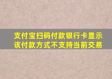 支付宝扫码付款银行卡显示该付款方式不支持当前交易