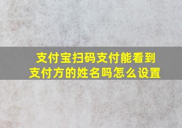 支付宝扫码支付能看到支付方的姓名吗怎么设置