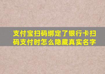 支付宝扫码绑定了银行卡扫码支付时怎么隐藏真实名字