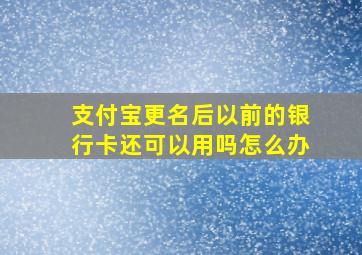 支付宝更名后以前的银行卡还可以用吗怎么办