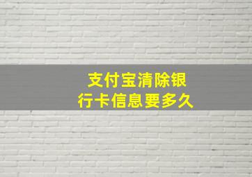 支付宝清除银行卡信息要多久