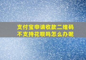 支付宝申请收款二维码不支持花呗吗怎么办呢