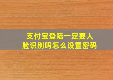 支付宝登陆一定要人脸识别吗怎么设置密码