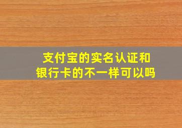 支付宝的实名认证和银行卡的不一样可以吗