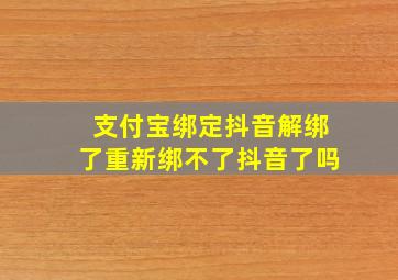 支付宝绑定抖音解绑了重新绑不了抖音了吗