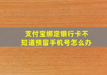 支付宝绑定银行卡不知道预留手机号怎么办