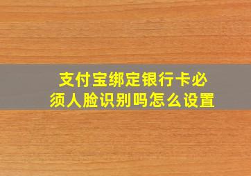 支付宝绑定银行卡必须人脸识别吗怎么设置