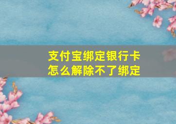 支付宝绑定银行卡怎么解除不了绑定