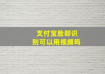 支付宝脸部识别可以用视频吗