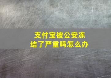 支付宝被公安冻结了严重吗怎么办