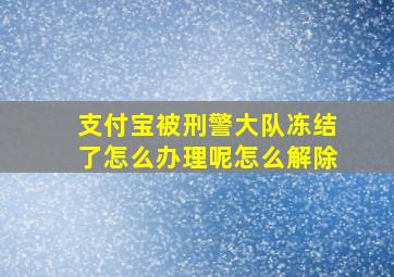 支付宝被刑警大队冻结了怎么办理呢怎么解除