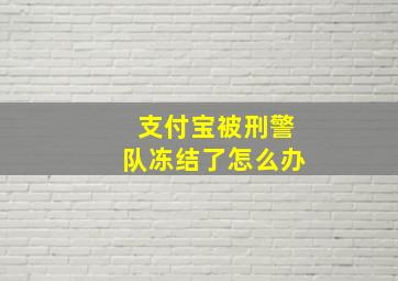 支付宝被刑警队冻结了怎么办