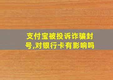 支付宝被投诉诈骗封号,对银行卡有影响吗