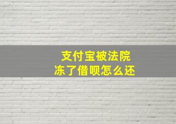 支付宝被法院冻了借呗怎么还